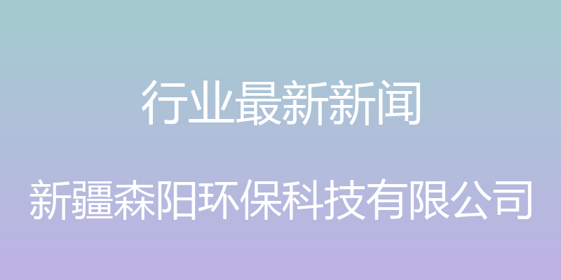 行业最新新闻 - 新疆森阳环保科技有限公司