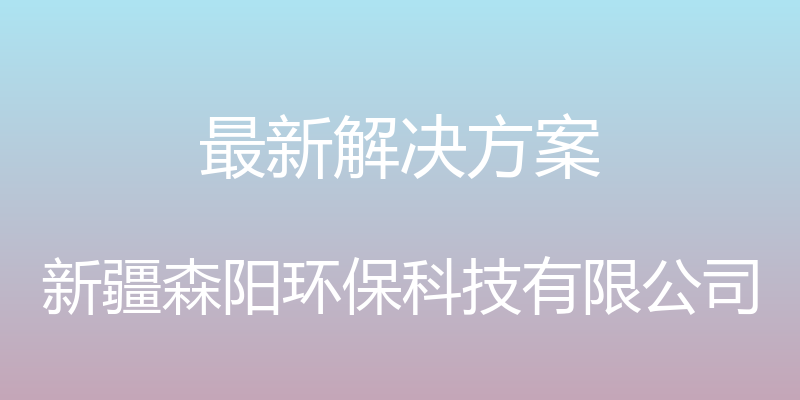 最新解决方案 - 新疆森阳环保科技有限公司