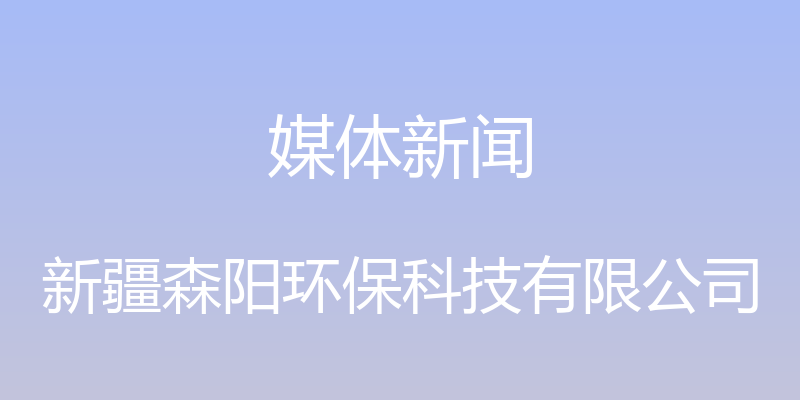 媒体新闻 - 新疆森阳环保科技有限公司