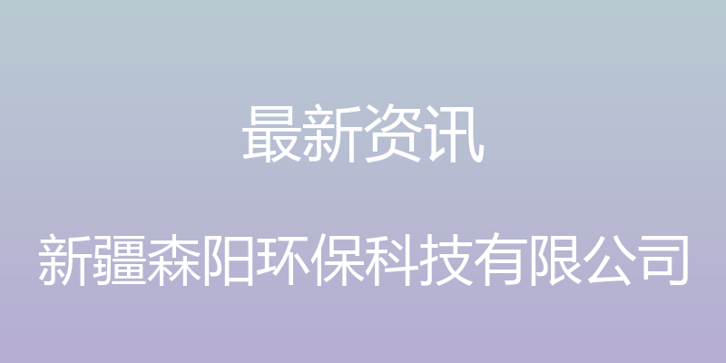 最新资讯 - 新疆森阳环保科技有限公司